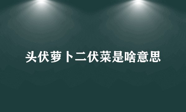 头伏萝卜二伏菜是啥意思