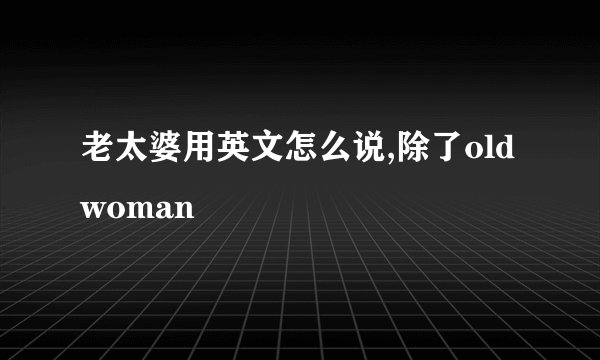 老太婆用英文怎么说,除了old woman