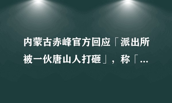 内蒙古赤峰官方回应「派出所被一伙唐山人打砸」，称「事件属实，已转交扫黑办」，他们或将受到什么处罚？