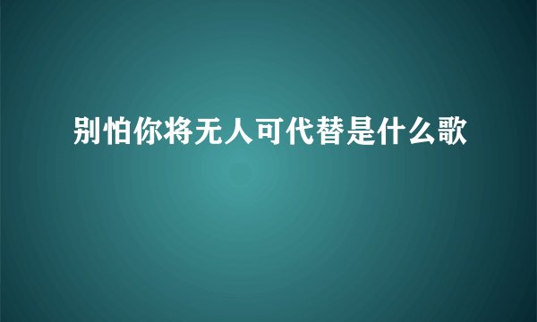 别怕你将无人可代替是什么歌