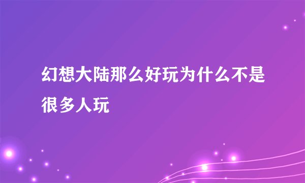 幻想大陆那么好玩为什么不是很多人玩