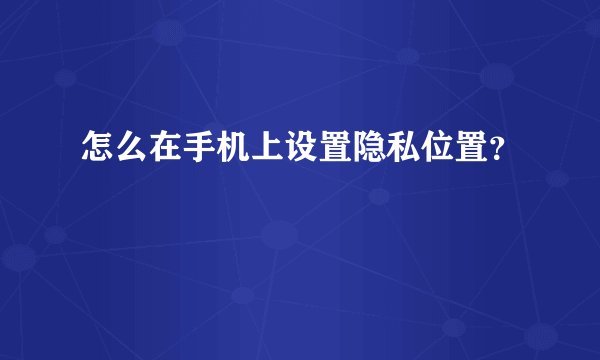 怎么在手机上设置隐私位置？