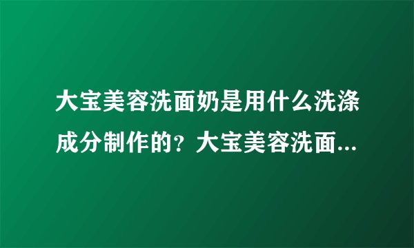 大宝美容洗面奶是用什么洗涤成分制作的？大宝美容洗面奶效果如何？