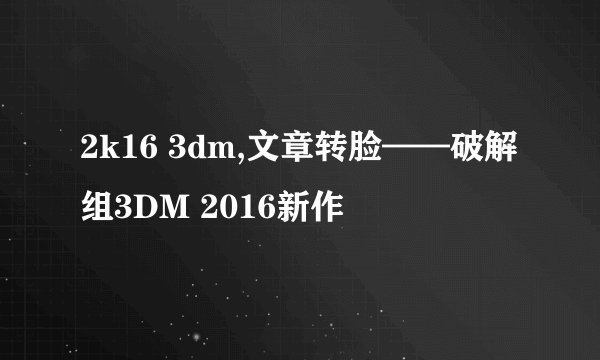 2k16 3dm,文章转脸——破解组3DM 2016新作