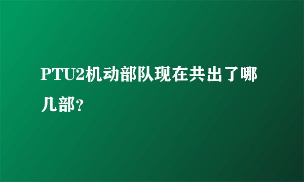 PTU2机动部队现在共出了哪几部？