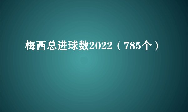 梅西总进球数2022（785个）