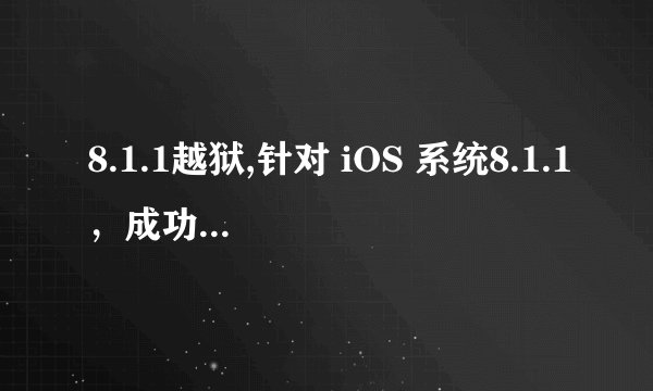 8.1.1越狱,针对 iOS 系统8.1.1，成功越狱的新方法