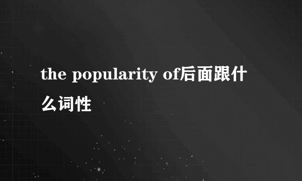 the popularity of后面跟什么词性