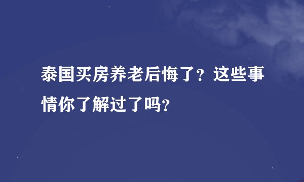 泰国买房养老后悔了？这些事情你了解过了吗？