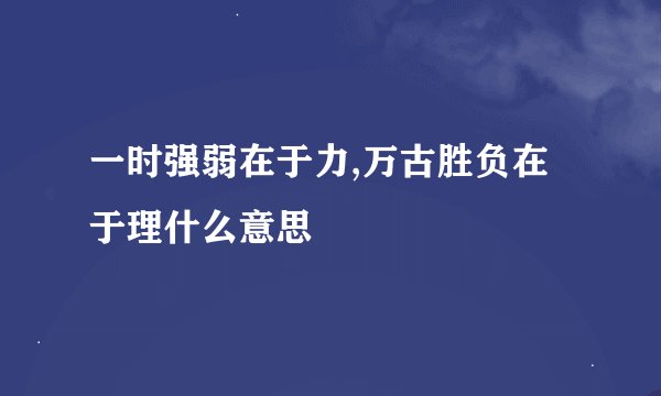 一时强弱在于力,万古胜负在于理什么意思