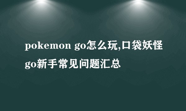 pokemon go怎么玩,口袋妖怪go新手常见问题汇总
