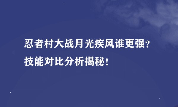 忍者村大战月光疾风谁更强？技能对比分析揭秘！