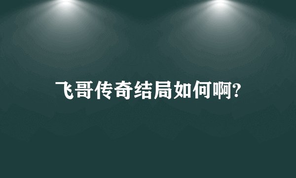 飞哥传奇结局如何啊?