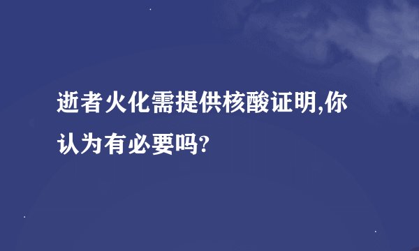 逝者火化需提供核酸证明,你认为有必要吗?