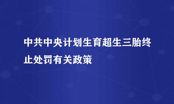 中共中央计划生育超生三胎终止处罚有关政策