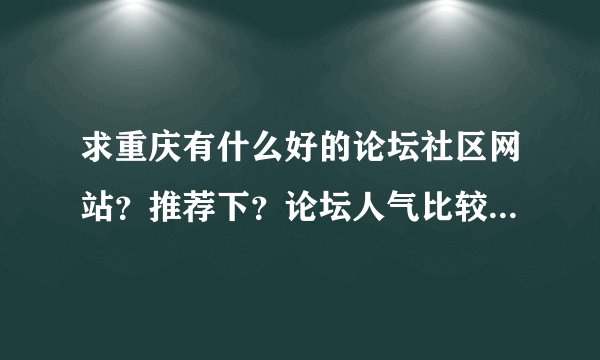 求重庆有什么好的论坛社区网站?推荐下?论坛人气比较多的?谢谢!