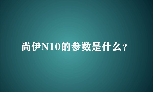 尚伊N10的参数是什么？