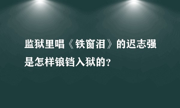 监狱里唱《铁窗泪》的迟志强是怎样锒铛入狱的？