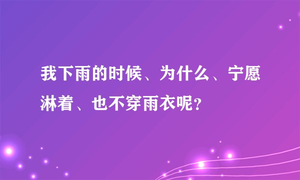 我下雨的时候、为什么、宁愿淋着、也不穿雨衣呢？