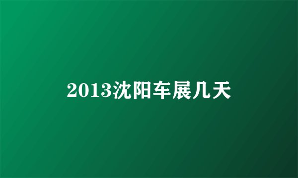 2013沈阳车展几天