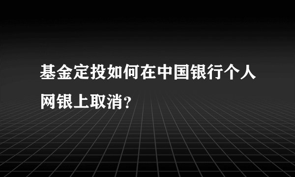 基金定投如何在中国银行个人网银上取消？