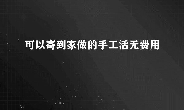 可以寄到家做的手工活无费用