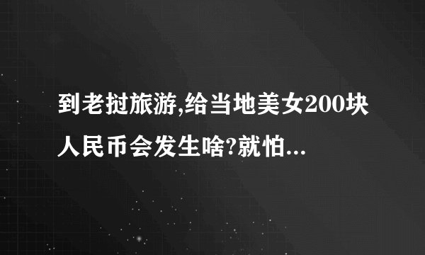 到老挝旅游,给当地美女200块人民币会发生啥?就怕玩到走不了