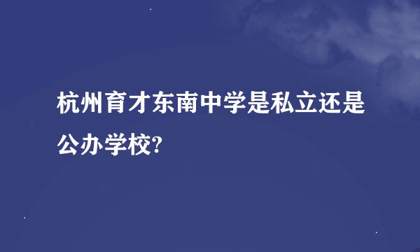 杭州育才东南中学是私立还是公办学校?