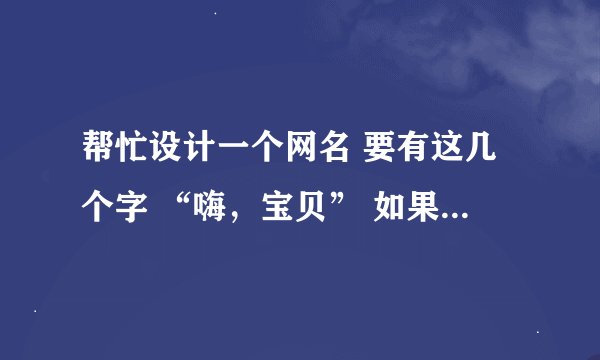 帮忙设计一个网名 要有这几个字 “嗨，宝贝” 如果能更流氓点就更好了