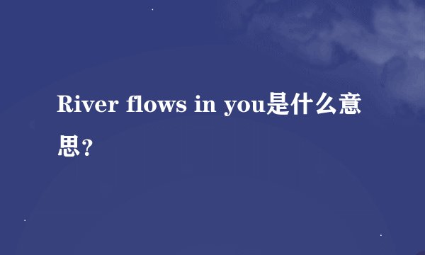 River flows in you是什么意思？