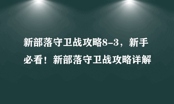 新部落守卫战攻略8-3，新手必看！新部落守卫战攻略详解