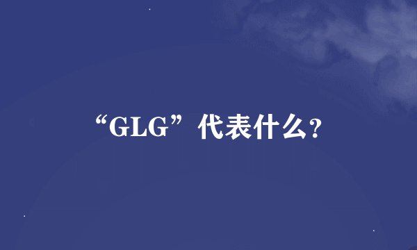 “GLG”代表什么？