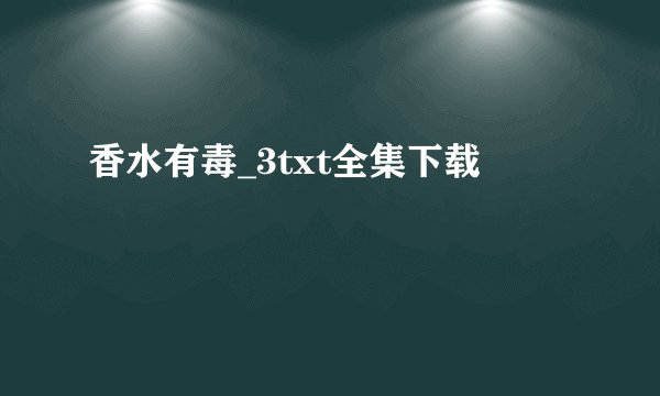 香水有毒_3txt全集下载