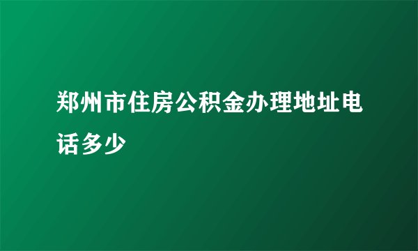 郑州市住房公积金办理地址电话多少