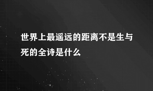 世界上最遥远的距离不是生与死的全诗是什么