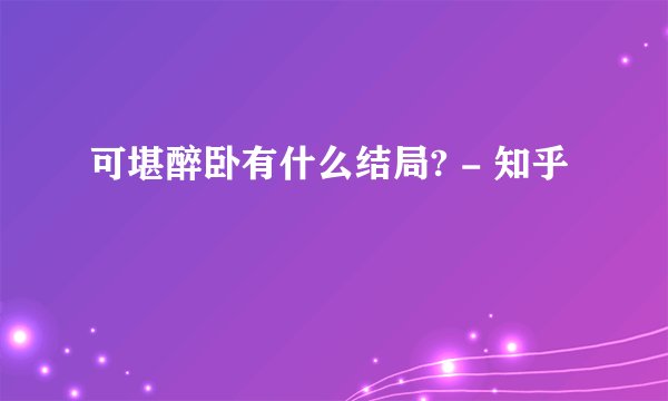 可堪醉卧有什么结局? - 知乎