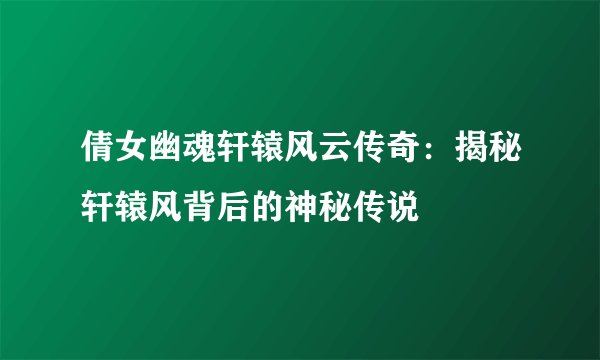 倩女幽魂轩辕风云传奇：揭秘轩辕风背后的神秘传说