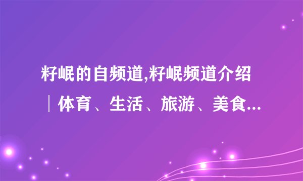 籽岷的自频道,籽岷频道介绍│体育、生活、旅游、美食应有尽有！