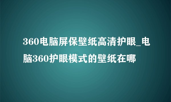 360电脑屏保壁纸高清护眼_电脑360护眼模式的壁纸在哪