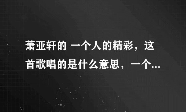 萧亚轩的 一个人的精彩，这首歌唱的是什么意思，一个人怎么样才能够活得精彩，一个人活的精彩容易