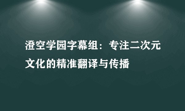 澄空学园字幕组：专注二次元文化的精准翻译与传播