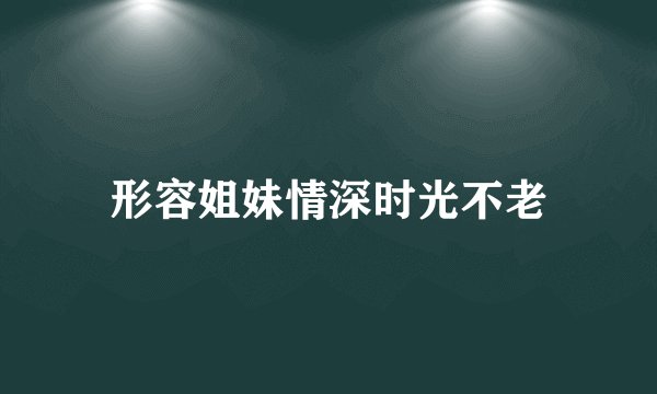 形容姐妹情深时光不老