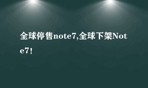 全球停售note7,全球下架Note7！