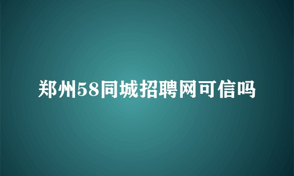 郑州58同城招聘网可信吗