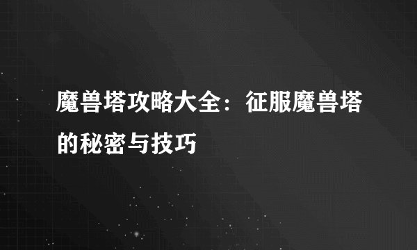 魔兽塔攻略大全：征服魔兽塔的秘密与技巧
