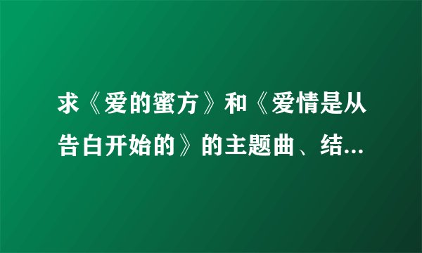 求《爱的蜜方》和《爱情是从告白开始的》的主题曲、结尾曲、插曲的名字
