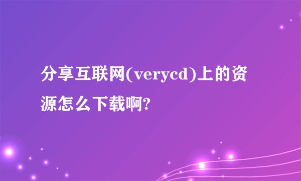 分享互联网(verycd)上的资源怎么下载啊?