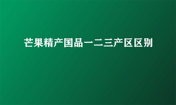 芒果精产国品一二三产区区别