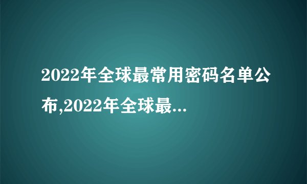 2022年全球最常用密码名单公布,2022年全球最常用密码揭晓