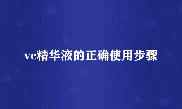 vc精华液的正确使用步骤